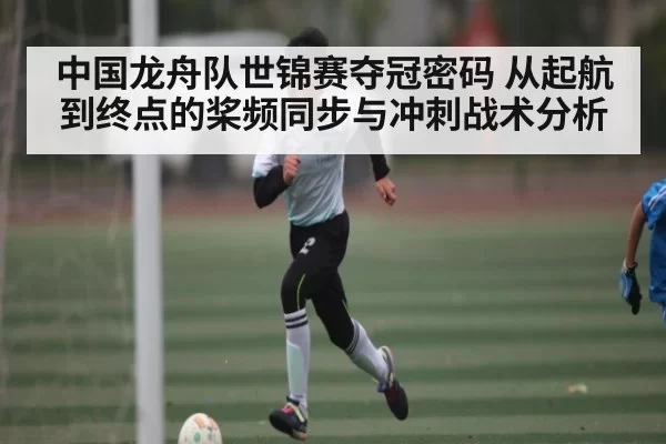 中国龙舟队世锦赛夺冠密码 从起航到终点的桨频同步与冲刺战术分析 | RAYBET